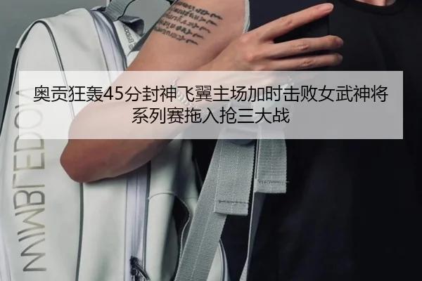 奥贡狂轰45分封神飞翼主场加时击败女武神将系列赛拖入抢三大战