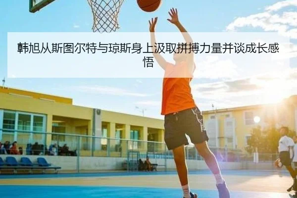 韩旭从斯图尔特与琼斯身上汲取拼搏力量并谈成长感悟